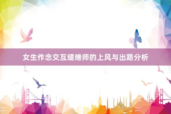 女生作念交互缱绻师的上风与出路分析