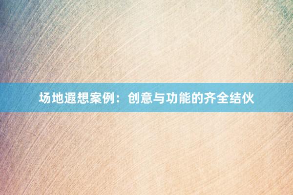 场地遐想案例：创意与功能的齐全结伙