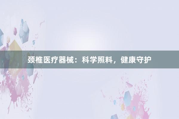 颈椎医疗器械：科学照料，健康守护